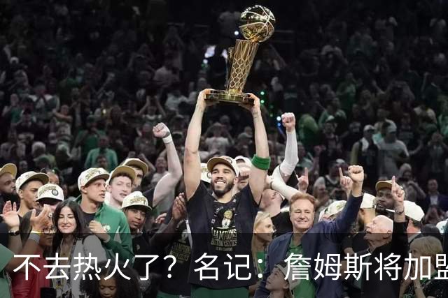 不去热火了？名记：詹姆斯将加盟骑士！本周将会宣布