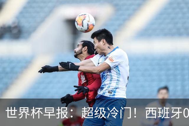 世界杯早报：超级冷门！西班牙0-0佛得角