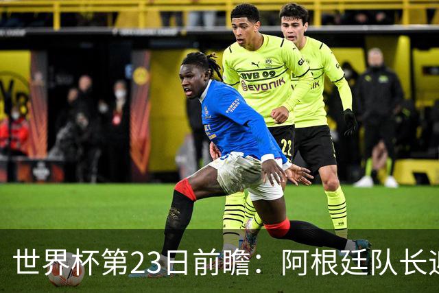 世界杯第23日前瞻：阿根廷队长迎历史之夜 卫冕冠军PK大黑马