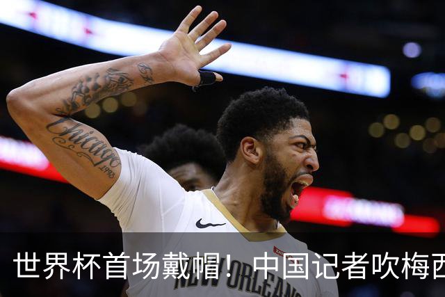世界杯首场戴帽！中国记者吹梅西：他是传奇，他是神，他是梅西！
