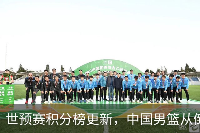世预赛积分榜更新，中国男篮从倒数第二升到第二，出线有望