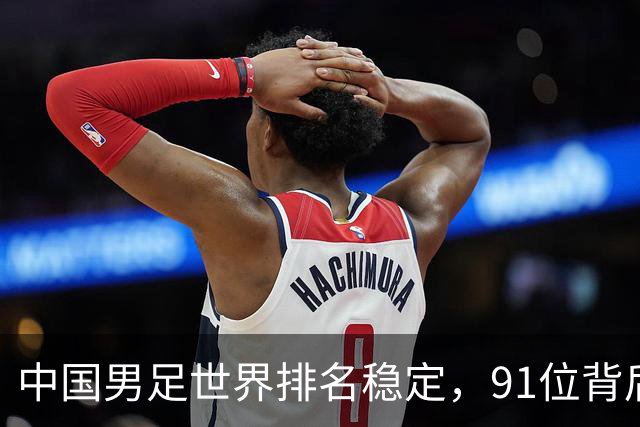 中国男足世界排名稳定，91位背后的挑战与希望