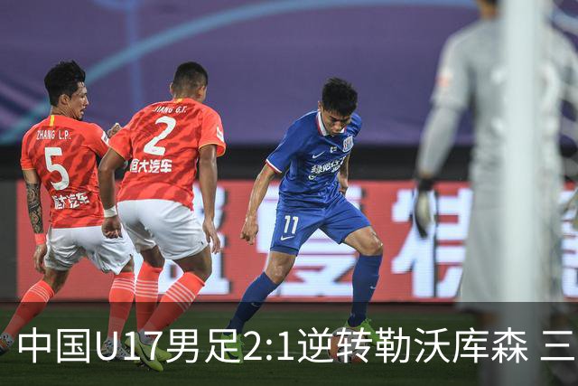 中国U17男足2:1逆转勒沃库森 三战全胜锁定小组头名