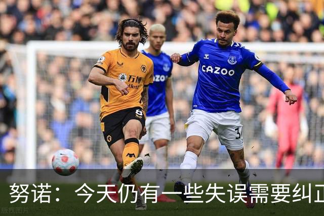 努诺：今天仍有一些失误需要纠正，但我们在比赛中占据了主导权