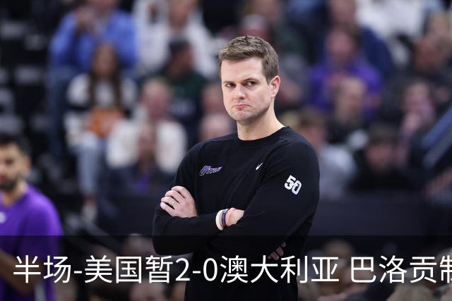 半场-美国暂2-0澳大利亚 巴洛贡制造伯吉斯乌龙球弗里曼破门