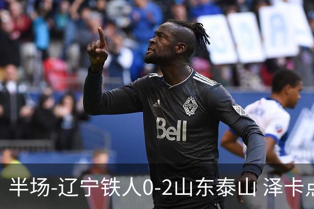 半场-辽宁铁人0-2山东泰山 泽卡点射+双响谢文能助攻马德鲁加造点