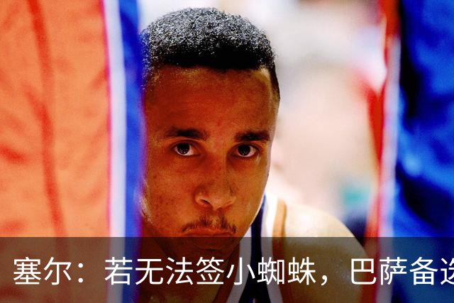 塞尔：若无法签小蜘蛛，巴萨备选有克鲁皮、佩德罗和帕夫利季斯