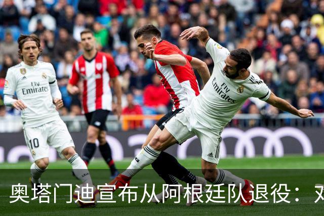 奥塔门迪宣布从阿根廷队退役：对蓝白的爱将伴随一生