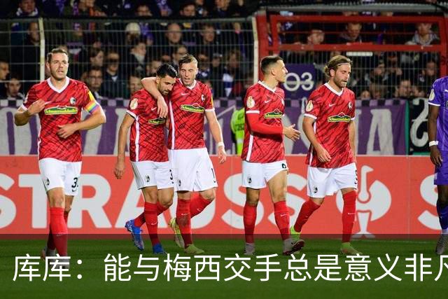 库库：能与梅西交手总是意义非凡，这或许是他国家队生涯最后一战