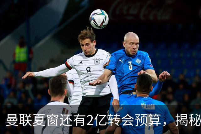 曼联夏窗还有2亿转会预算，揭秘拉爵买人价格上限！恐无新援参与集训