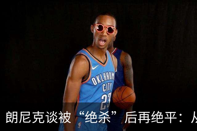 朗尼克谈被“绝杀”后再绝平：从没见过这种事，像好莱坞电影