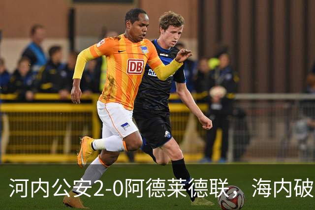 河内公安2-0阿德莱德联，海内破门，佩雷亚锁定胜局