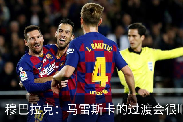 穆巴拉克：马雷斯卡的过渡会很顺利 他的到来将是一笔宝贵的财富