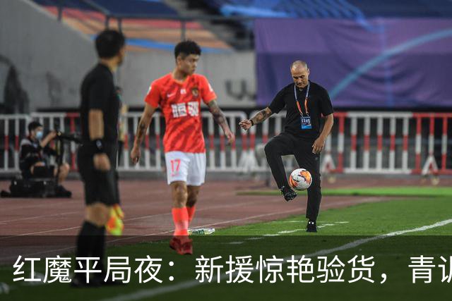红魔平局夜：新援惊艳验货，青训隐忧浮现