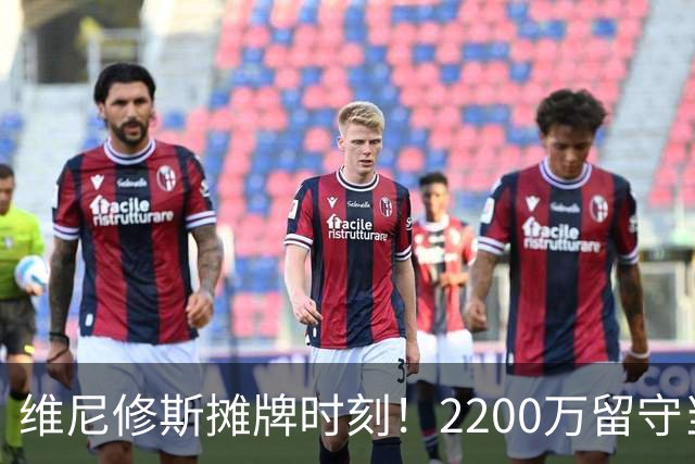 维尼修斯摊牌时刻！2200万留守当二把手，还是1.5亿转投英超？