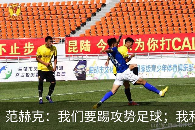 范赫克：我们要踢攻势足球；我和德泽尔比关系很好