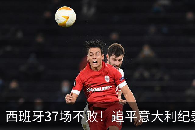 西班牙37场不败！追平意大利纪录 距封神只差世界杯决赛一胜