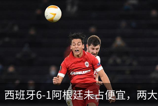 西班牙6-1阿根廷未占便宜，两大优势冲击世界杯第二冠