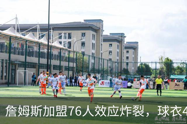 詹姆斯加盟76人效应炸裂，球衣48小时创销售纪录，费城物价门票暴涨4倍