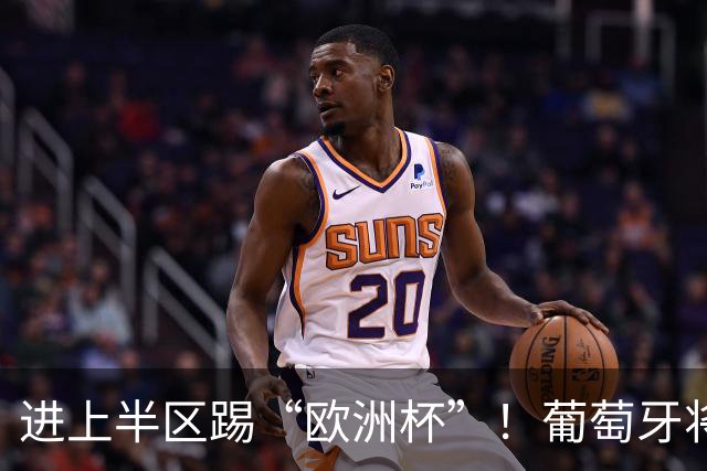 进上半区踢“欧洲杯”！葡萄牙将战克罗地亚 C罗魔笛再相遇