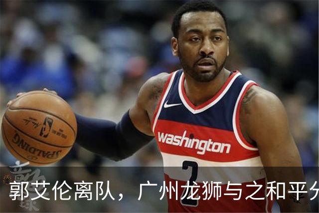 郭艾伦离队，广州龙狮与之和平分手，同日送别三名球员
