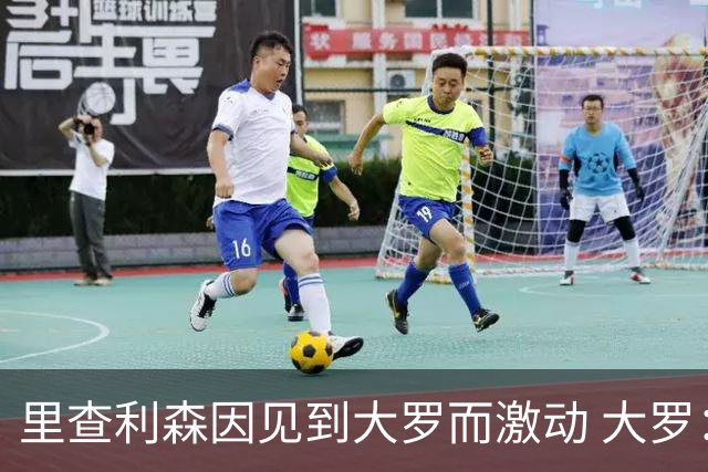 里查利森因见到大罗而激动 大罗：把冠军带回来