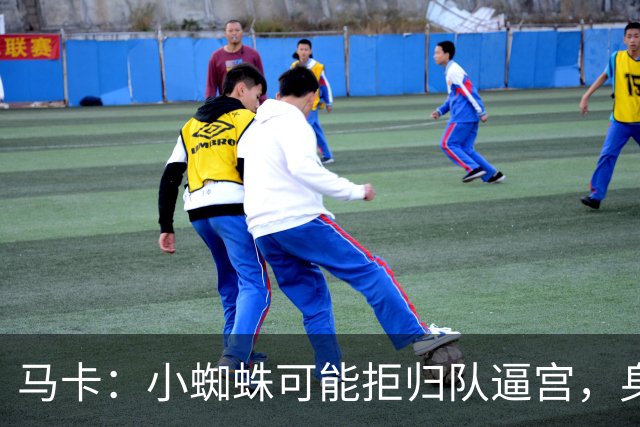 马卡：小蜘蛛可能拒归队逼宫，身边人暗示8月10日不报到