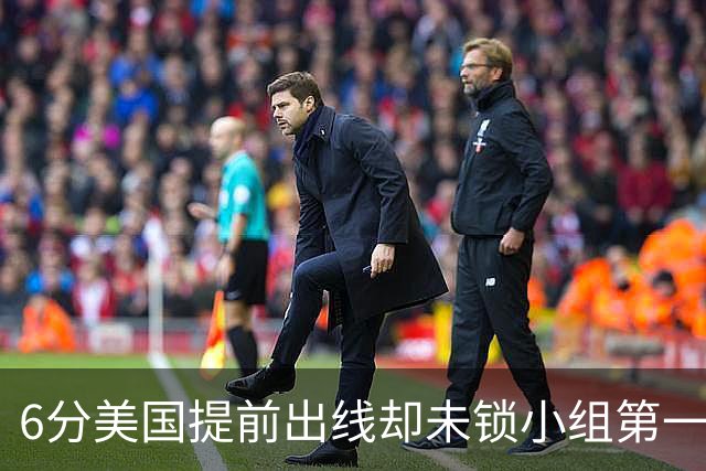 6分美国提前出线却未锁小组第一 极端情况下有可能第三