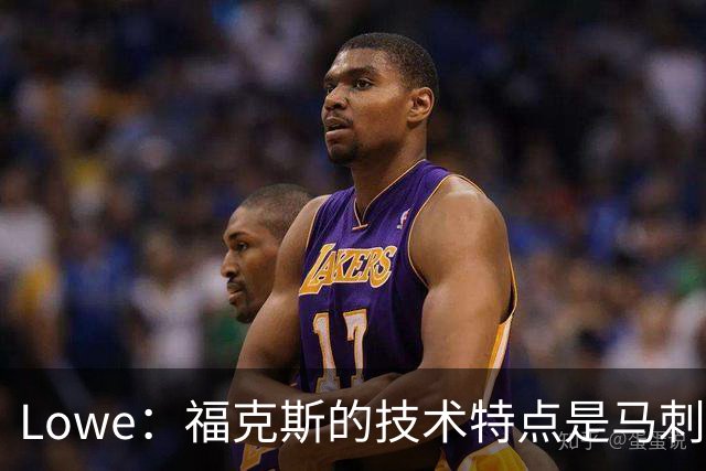 Lowe：福克斯的技术特点是马刺需要的 但他要用表现守住上场时间