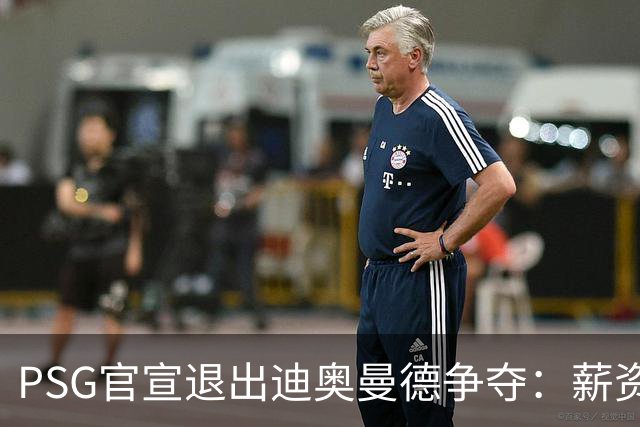 PSG官宣退出迪奥曼德争夺：薪资要价完全离谱，皇马超1亿欧报价遭拒仍逼近签约