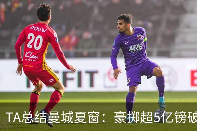 TA总结曼城夏窗：豪掷超5亿镑破纪录 阵容大换血但仍存在隐忧