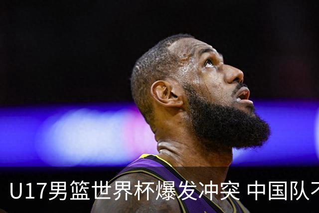 U17男篮世界杯爆发冲突 中国队不敌立陶宛淘汰赛战法国