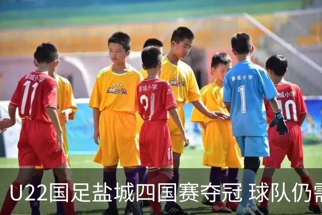 U22国足盐城四国赛夺冠 球队仍需进一步磨合